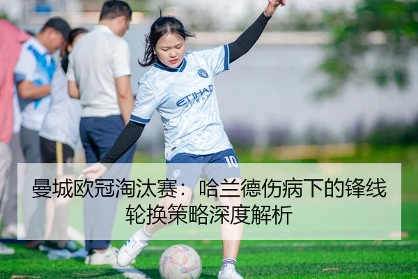 曼城欧冠淘汰赛：哈兰德伤病下的锋线轮换策略深度解析