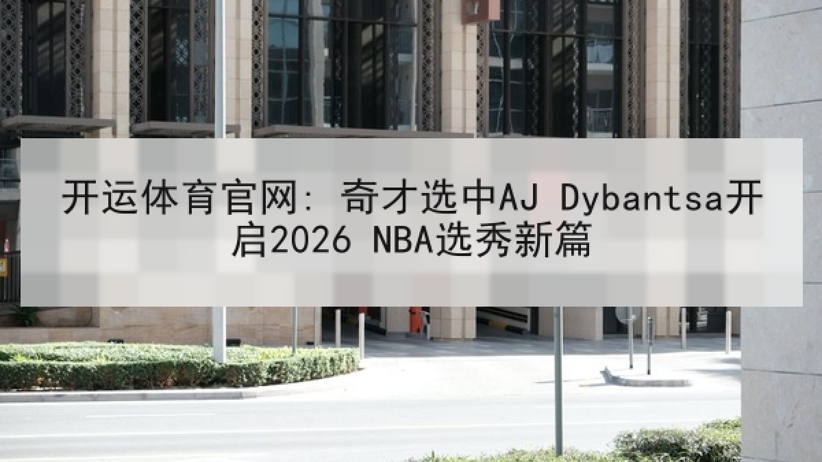 开运体育官网: 奇才选中AJ Dybantsa开启2026 NBA选秀新篇 开运体育官网: 奇才选中AJ Dybantsa开启2026 NBA选秀新篇