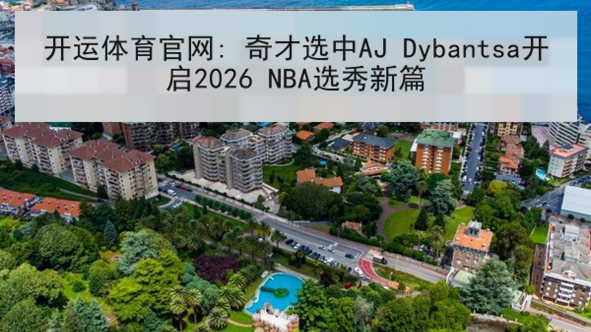 开运体育官网: 奇才选中AJ Dybantsa开启2026 NBA选秀新篇 开运体育官网: 奇才选中AJ Dybantsa开启2026 NBA选秀新篇