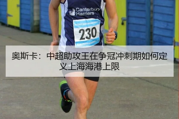 奥斯卡：中超助攻王在争冠冲刺期如何定义上海海港上限