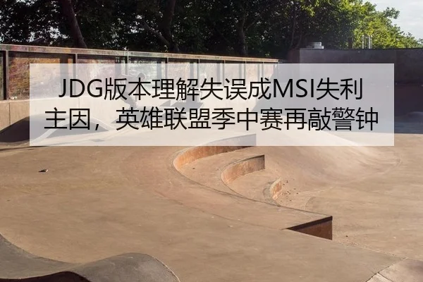 JDG版本理解失误成MSI失利主因，英雄联盟季中赛再敲警钟