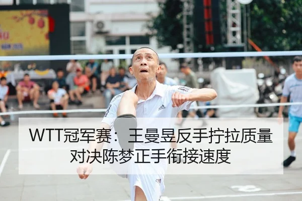 WTT冠军赛：王曼昱反手拧拉质量对决陈梦正手衔接速度