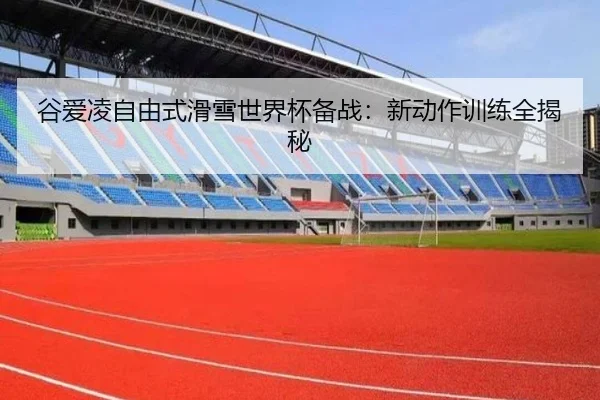 谷爱凌自由式滑雪世界杯备战：新动作训练全揭秘