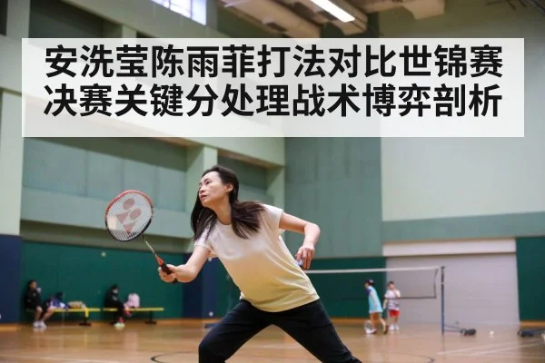 安洗莹陈雨菲打法对比世锦赛决赛关键分处理战术博弈剖析