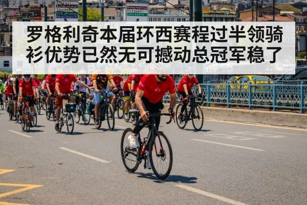 罗格利奇本届环西赛程过半领骑衫优势已然无可撼动总冠军稳了