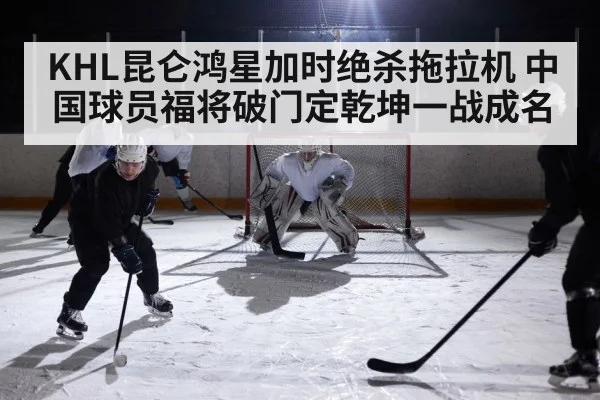 KHL昆仑鸿星加时绝杀拖拉机 中国球员福将破门定乾坤一战成名