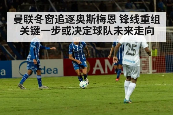 曼联冬窗追逐奥斯梅恩 锋线重组关键一步或决定球队未来走向