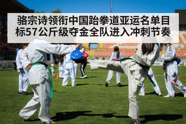 骆宗诗领衔中国跆拳道亚运名单目标57公斤级夺金全队进入冲刺节奏