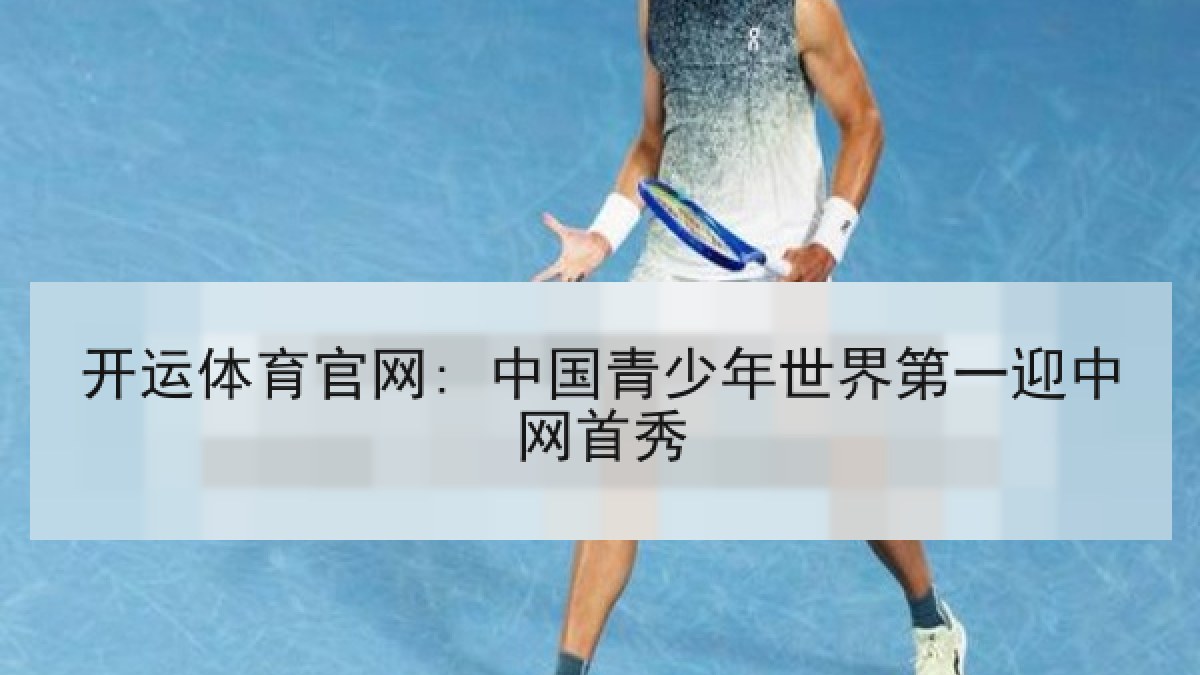 开运体育官网: 中国青少年世界第一迎中网首秀
