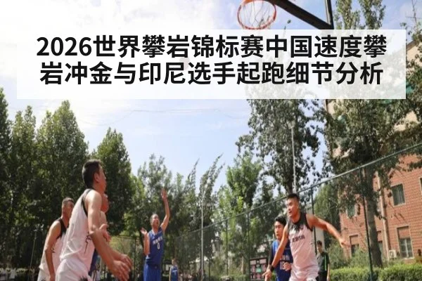 2026世界攀岩锦标赛中国速度攀岩冲金与印尼选手起跑细节分析